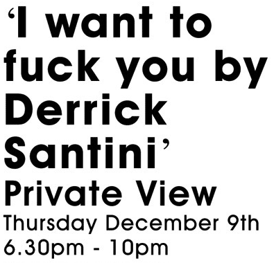 I want to fuck you by Derrick Santini - Private View : Thursday December 9th, 6.30 - 10pm